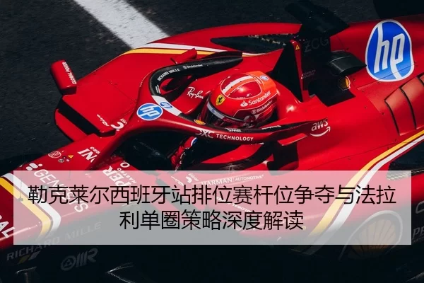 勒克莱尔西班牙站排位赛杆位争夺与法拉利单圈策略深度解读