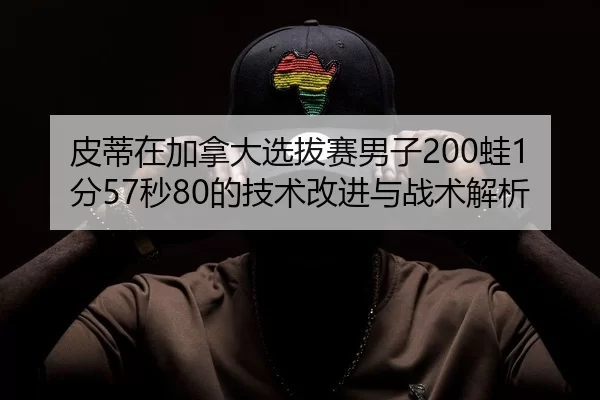皮蒂在加拿大选拔赛男子200蛙1分57秒80的技术改进与战术解析